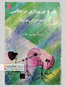 نور و نورپردازی در عکاسی /آندرئاس فینینگر / سیدامیر ایافت /1374